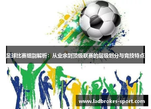 足球比赛组别解析：从业余到顶级联赛的层级划分与竞技特点