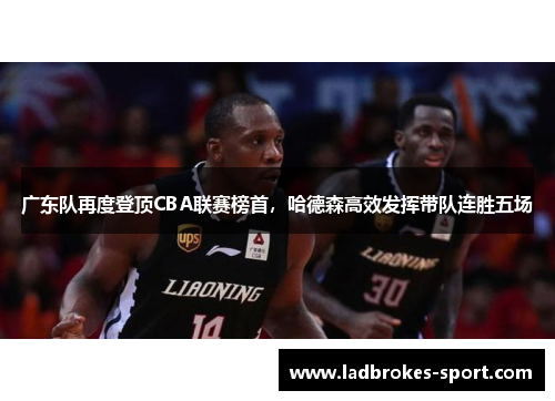 广东队再度登顶CBA联赛榜首，哈德森高效发挥带队连胜五场