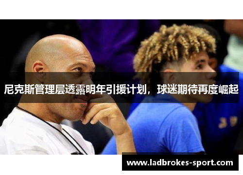 尼克斯管理层透露明年引援计划，球迷期待再度崛起