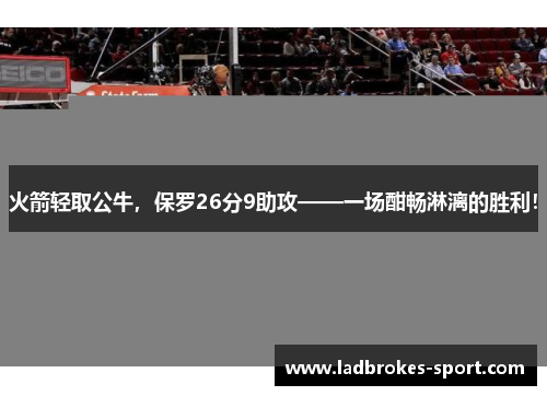 火箭轻取公牛，保罗26分9助攻——一场酣畅淋漓的胜利！