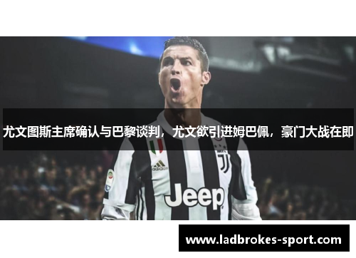尤文图斯主席确认与巴黎谈判，尤文欲引进姆巴佩，豪门大战在即