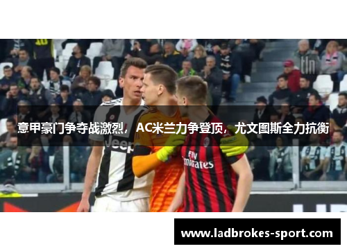 意甲豪门争夺战激烈，AC米兰力争登顶，尤文图斯全力抗衡