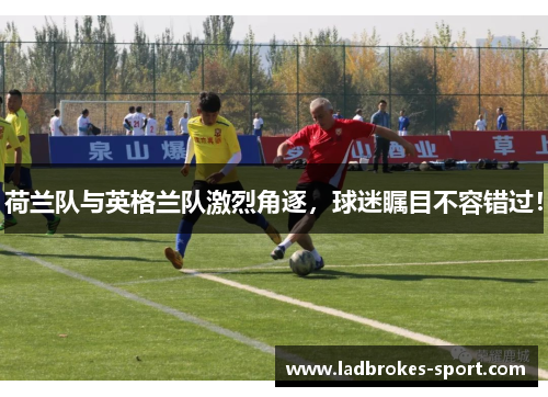 荷兰队与英格兰队激烈角逐，球迷瞩目不容错过！