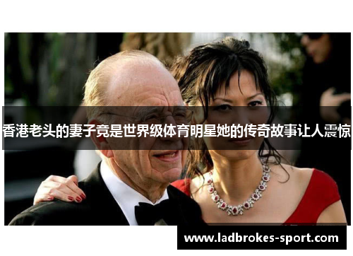 香港老头的妻子竟是世界级体育明星她的传奇故事让人震惊