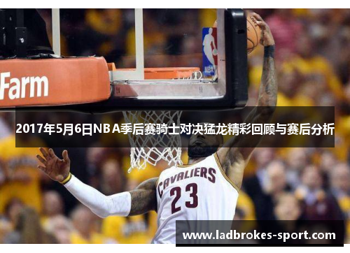 2017年5月6日NBA季后赛骑士对决猛龙精彩回顾与赛后分析