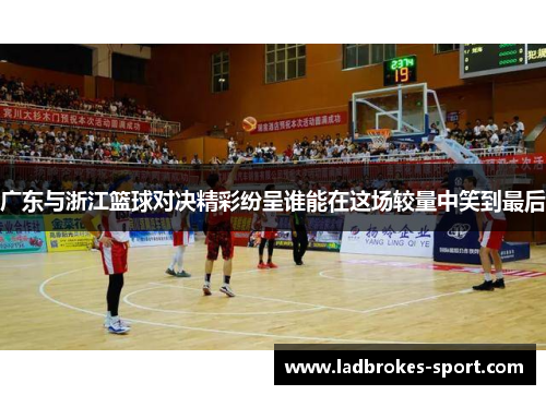 广东与浙江篮球对决精彩纷呈谁能在这场较量中笑到最后